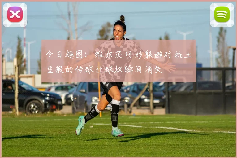 今日趣图：维尔茨巧妙躲避对抗土豆般的传球让球权瞬间消失