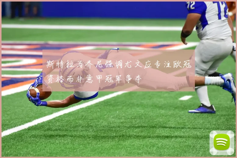 斯特拉马乔尼强调尤文应专注欧冠资格而非意甲冠军争夺