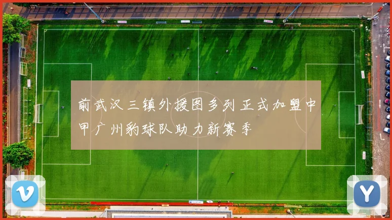 前武汉三镇外援图多列正式加盟中甲广州豹球队助力新赛季