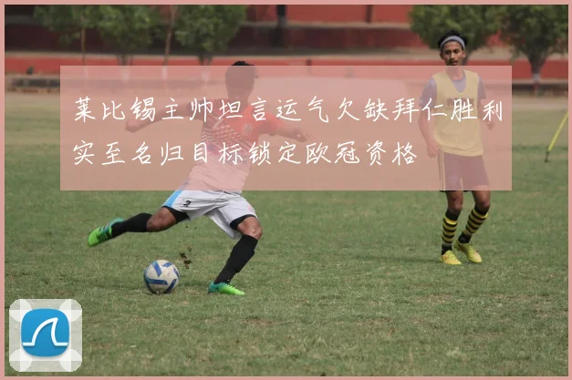 莱比锡主帅坦言运气欠缺拜仁胜利实至名归目标锁定欧冠资格