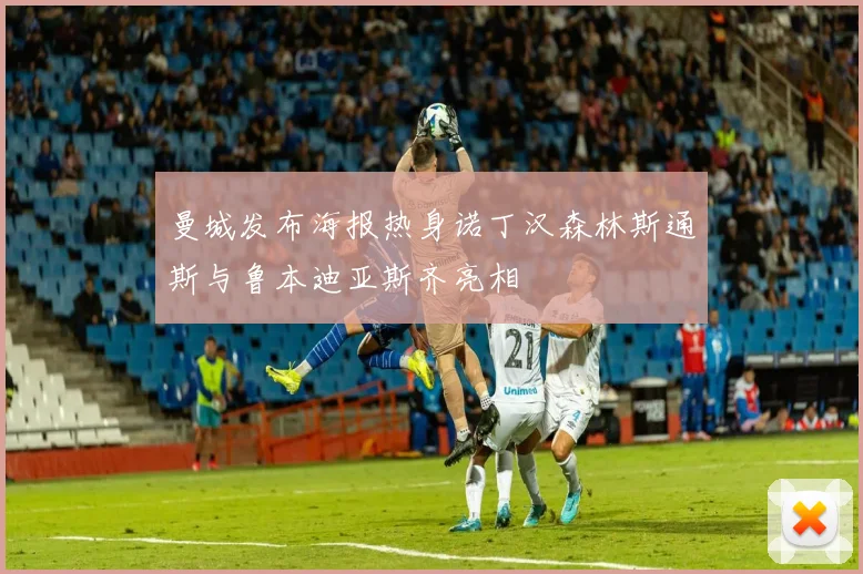 曼城发布海报热身诺丁汉森林斯通斯与鲁本迪亚斯齐亮相