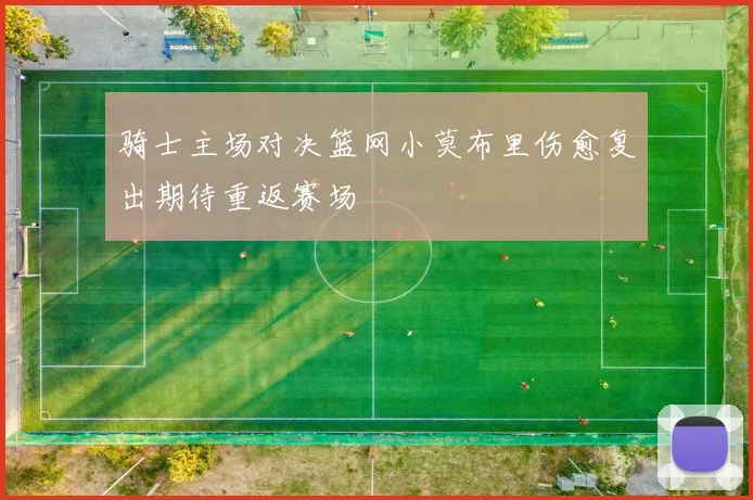 骑士主场对决篮网小莫布里伤愈复出期待重返赛场