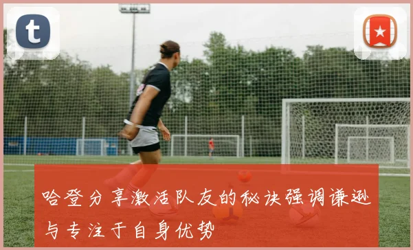 哈登分享激活队友的秘诀强调谦逊与专注于自身优势