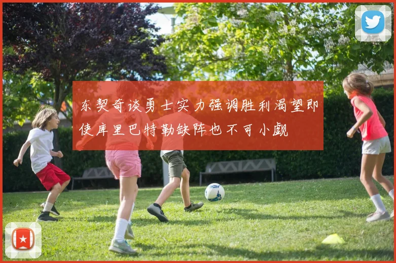 东契奇谈勇士实力强调胜利渴望即使库里巴特勒缺阵也不可小觑