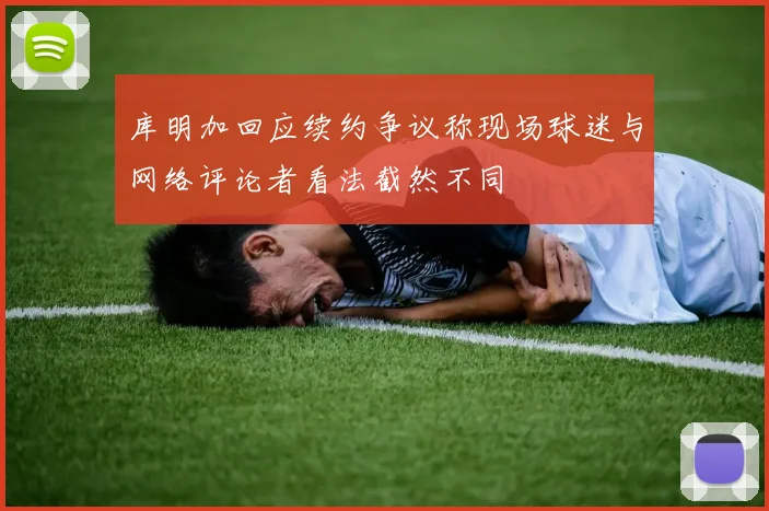 库明加回应续约争议称现场球迷与网络评论者看法截然不同