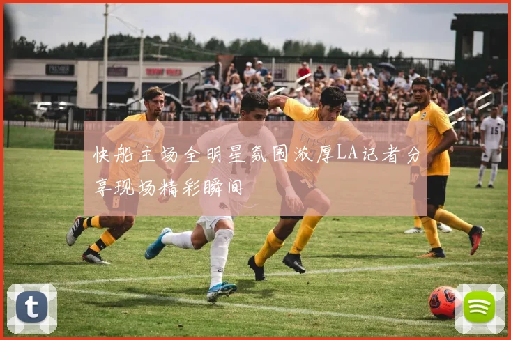 快船主场全明星氛围浓厚LA记者分享现场精彩瞬间