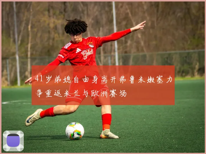 41岁弟媳自由身离开弗鲁米嫩塞力争重返米兰与欧洲赛场