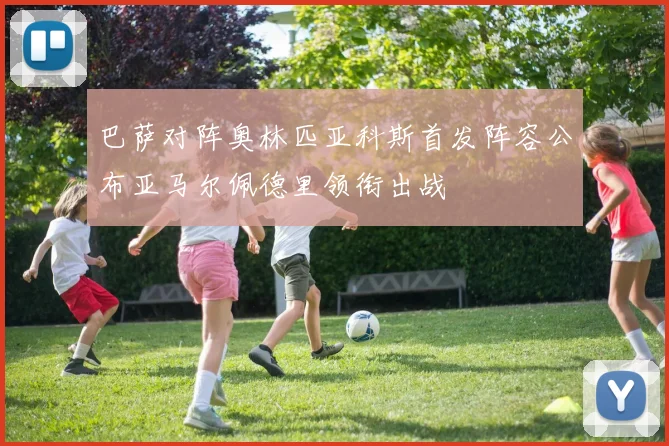 巴萨对阵奥林匹亚科斯首发阵容公布亚马尔佩德里领衔出战