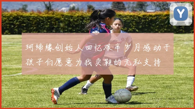 珂缔缘创始人回忆艰辛岁月感动于孩子们愿意为我卖鞋的无私支持