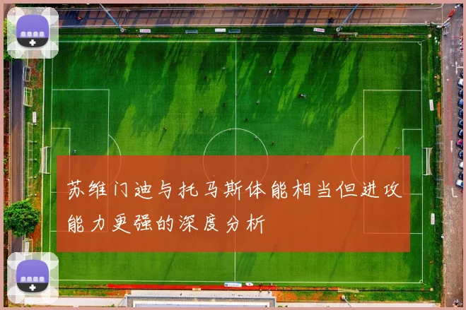 苏维门迪与托马斯体能相当但进攻能力更强的深度分析