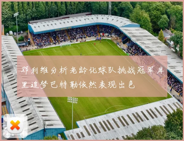 邓利维分析老龄化球队挑战冠军库里追梦巴特勒依然表现出色