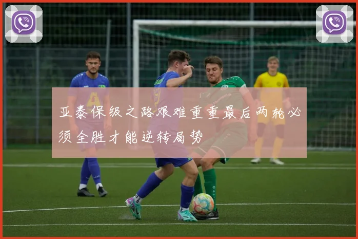 亚泰保级之路艰难重重最后两轮必须全胜才能逆转局势