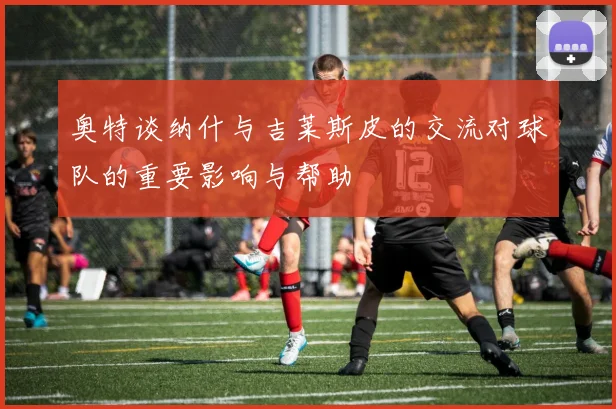 奥特谈纳什与吉莱斯皮的交流对球队的重要影响与帮助