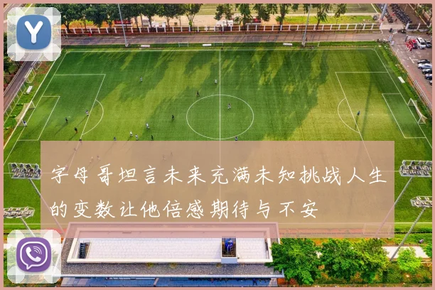 字母哥坦言未来充满未知挑战人生的变数让他倍感期待与不安