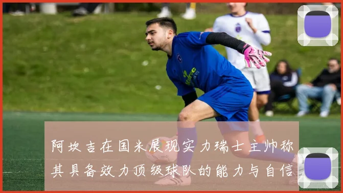 阿坎吉在国米展现实力瑞士主帅称其具备效力顶级球队的能力与自信
