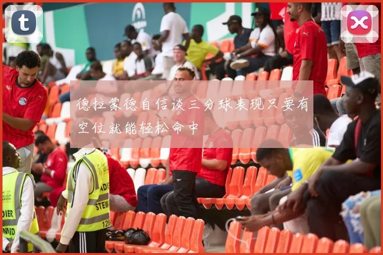 德拉蒙德自信谈三分球表现只要有空位就能轻松命中