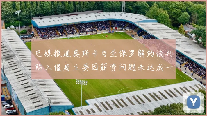 巴媒报道奥斯卡与圣保罗解约谈判陷入僵局主要因薪资问题未达成一致