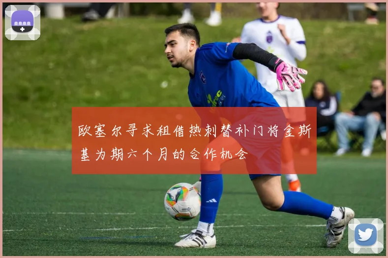 欧塞尔寻求租借热刺替补门将金斯基为期六个月的合作机会