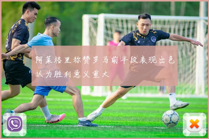 阿莱格里称赞罗马前半段表现出色认为胜利意义重大