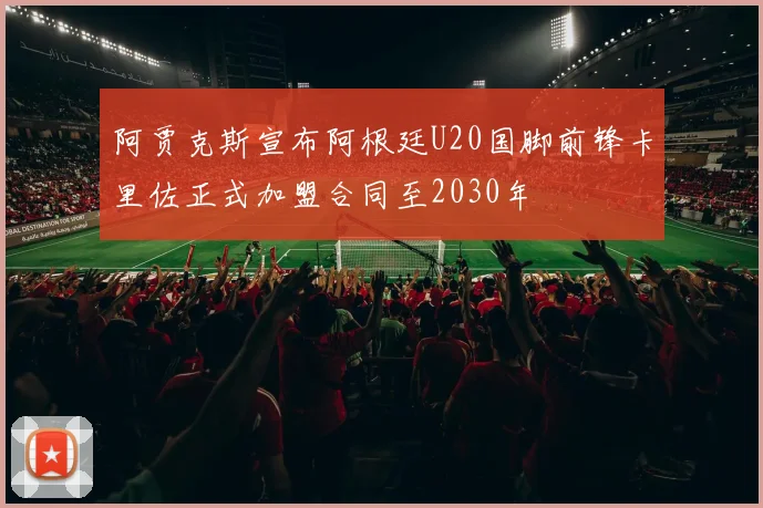 阿贾克斯宣布阿根廷U20国脚前锋卡里佐正式加盟合同至2030年