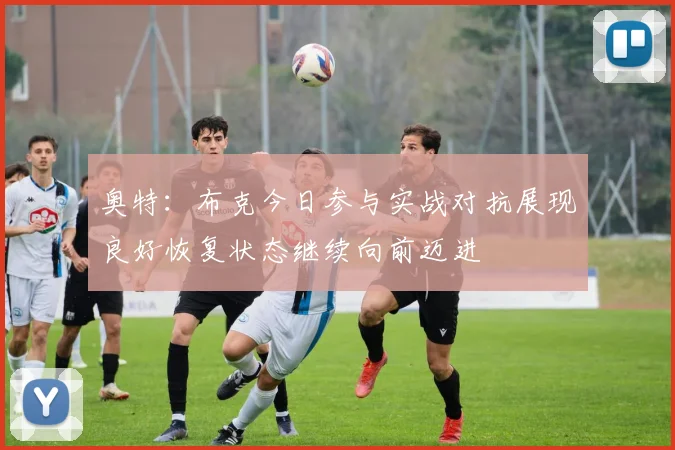 奥特：布克今日参与实战对抗展现良好恢复状态继续向前迈进