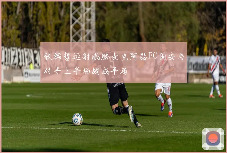 张稀哲远射威胁麦克阿瑟FC国安与对手上半场战成平局