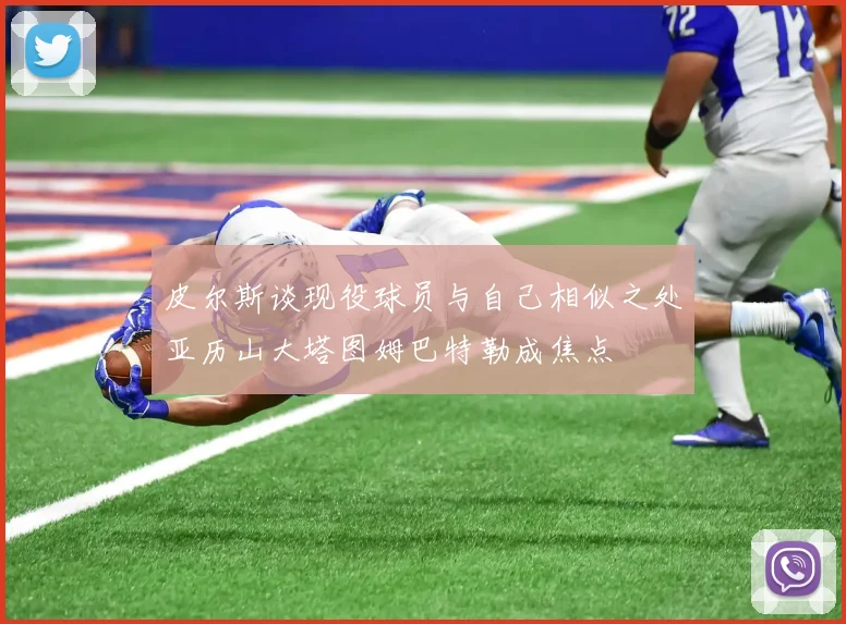 皮尔斯谈现役球员与自己相似之处亚历山大塔图姆巴特勒成焦点