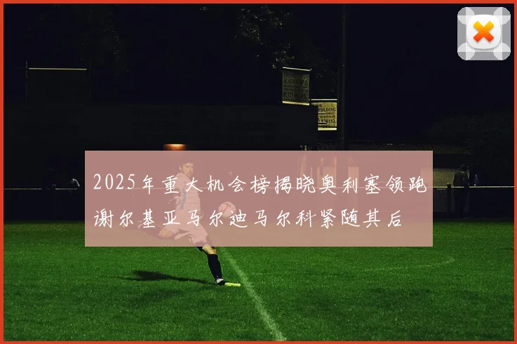 2025年重大机会榜揭晓奥利塞领跑谢尔基亚马尔迪马尔科紧随其后