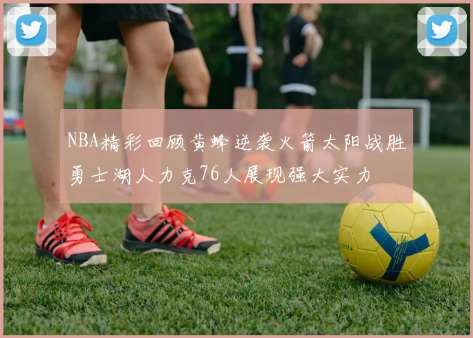 NBA精彩回顾黄蜂逆袭火箭太阳战胜勇士湖人力克76人展现强大实力