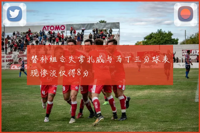 替补组合失常扎威与马丁三分球表现惨淡仅得8分
