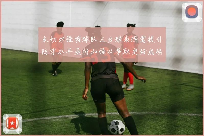 米切尔强调球队三分球表现需提升防守水平亟待加强以争取更好成绩