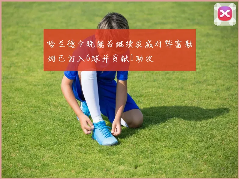 哈兰德今晚能否继续发威对阵富勒姆已打入6球并贡献1助攻