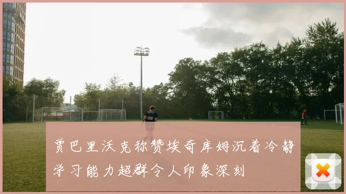 贾巴里沃克称赞埃奇库姆沉着冷静学习能力超群令人印象深刻