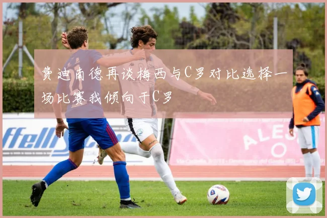 费迪南德再谈梅西与C罗对比选择一场比赛我倾向于C罗