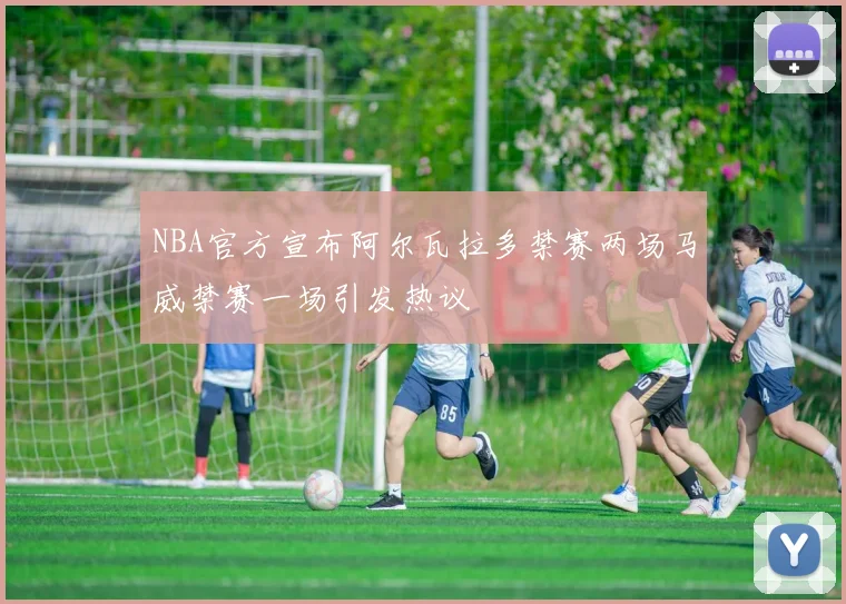 NBA官方宣布阿尔瓦拉多禁赛两场马威禁赛一场引发热议