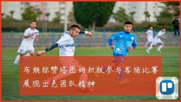 布朗称赞塔图姆积极参与客场比赛展现出色团队精神