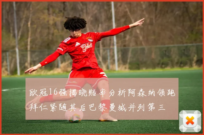 欧冠16强揭晓赔率分析阿森纳领跑拜仁紧随其后巴黎曼城并列第三