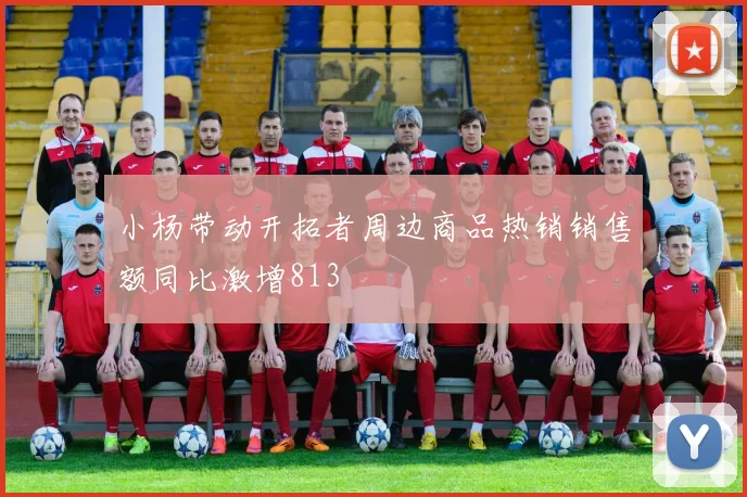 小杨带动开拓者周边商品热销销售额同比激增813