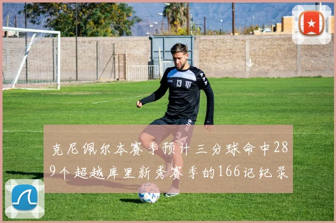 克尼佩尔本赛季预计三分球命中289个超越库里新秀赛季的166记纪录