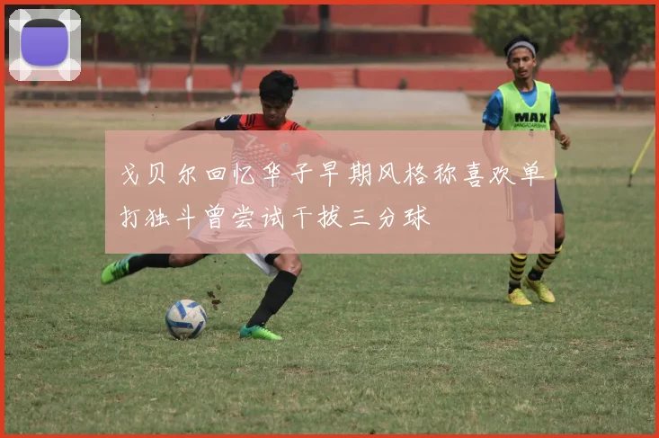 戈贝尔回忆华子早期风格称喜欢单打独斗曾尝试干拔三分球