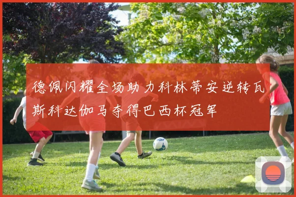 德佩闪耀全场助力科林蒂安逆转瓦斯科达伽马夺得巴西杯冠军