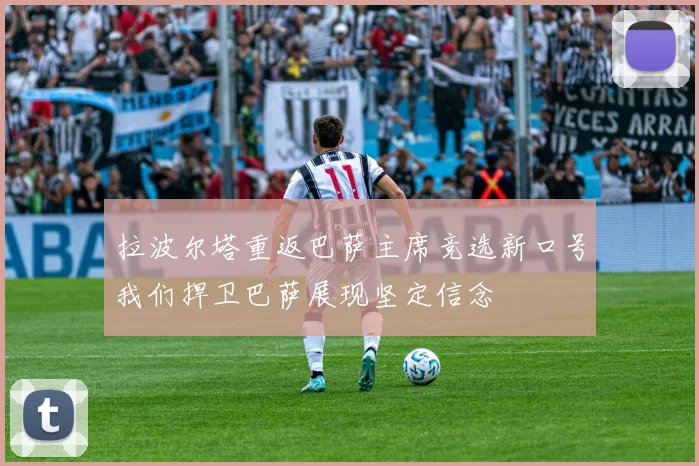 拉波尔塔重返巴萨主席竞选新口号我们捍卫巴萨展现坚定信念