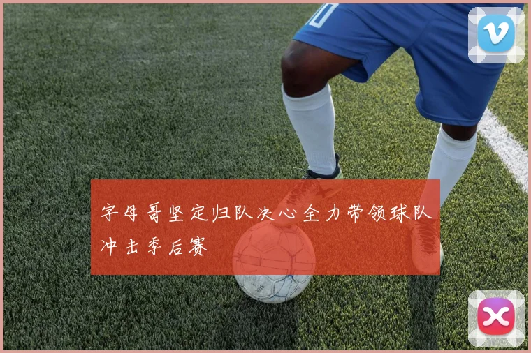 字母哥坚定归队决心全力带领球队冲击季后赛