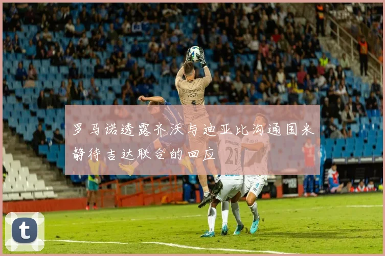 罗马诺透露齐沃与迪亚比沟通国米静待吉达联合的回应