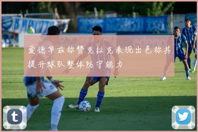 爱德华兹称赞克拉克表现出色称其提升球队整体防守能力